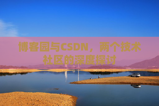 博客园与CSDN,两个技术社区的深度探讨 博客园与CSDN,两个技术社区的深度探讨